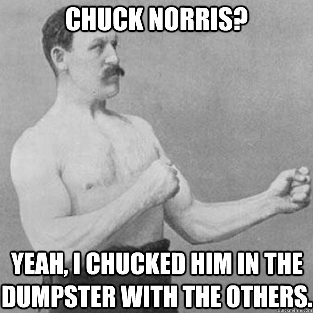 Chuck Norris? Yeah, I chucked him in the dumpster with the others.  overly manly man
