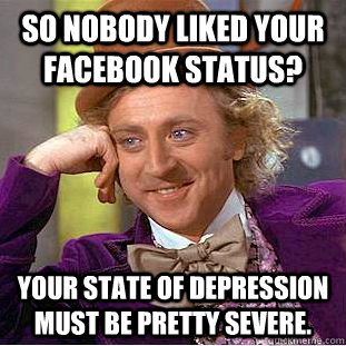 So nobody liked your facebook status? Your state of depression must be pretty severe.  Creepy Wonka