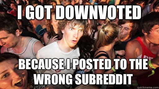 I got downvoted  Because I posted to the wrong subreddit  Sudden Clarity Clarence