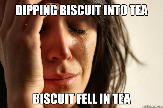Dipping biscuit into tea Biscuit fell in tea  First World Problems