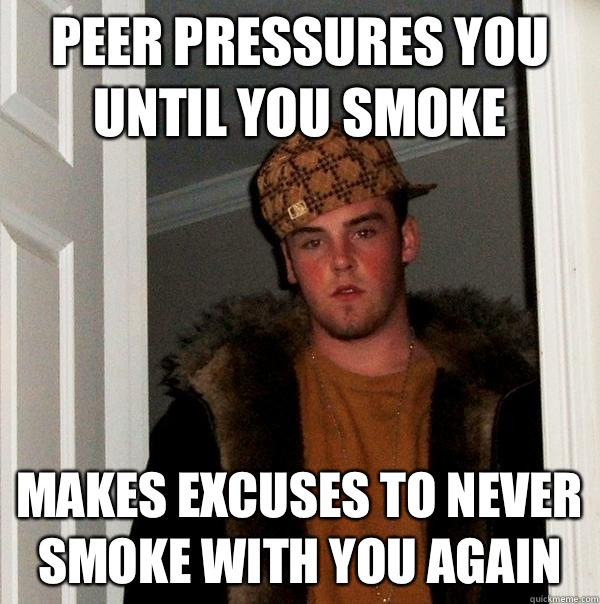 Peer pressures you until you smoke Makes excuses to never smoke with you again  Scumbag Steve