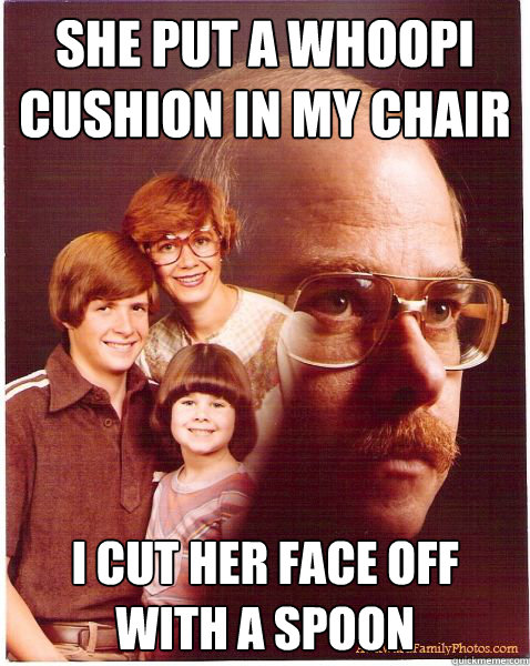 She put a whoopi cushion in my chair I cut her face off with a spoon  Vengeance Dad