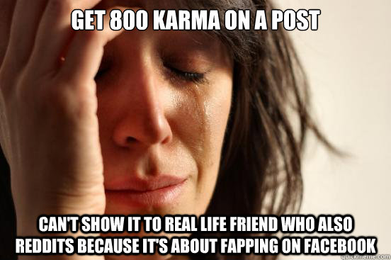 Get 800 karma on a post can't show it to real life friend who also reddits because it's about fapping on facebook  First World Problems