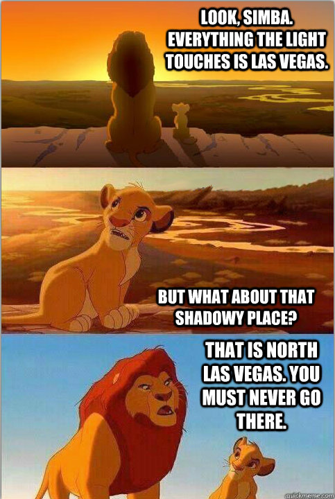Look, Simba. Everything the light touches is Las Vegas. But what about that shadowy place? That is North Las Vegas. You must never go there. - Look, Simba. Everything the light touches is Las Vegas. But what about that shadowy place? That is North Las Vegas. You must never go there.  Shadowy Place from Lion King