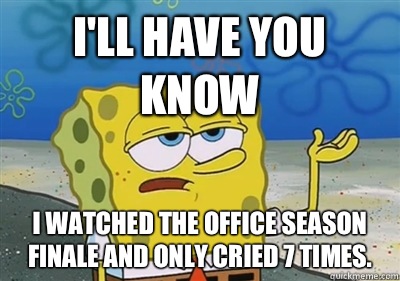 I'll Have you know I watched The Office season finale and only cried 7 times.  sponge