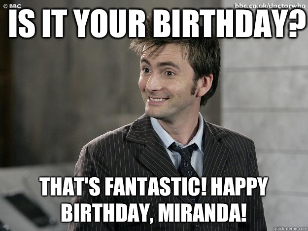 Is it your birthday? That's fantastic! Happy Birthday, Miranda!  Doctor Who