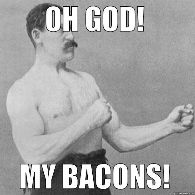 OH GOD! MY BACONS! overly manly man