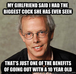 My girlfriend said I had the biggest cock she has ever seen That's just one of the benefits of going out with a 10 year old  - My girlfriend said I had the biggest cock she has ever seen That's just one of the benefits of going out with a 10 year old   Sexual safety man