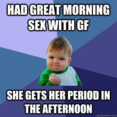 Had great morning sex with gf She gets her period in the afternoon  Success Kid