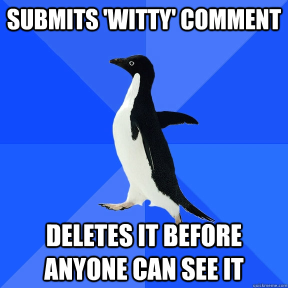 Submits 'witty' comment Deletes it before anyone can see it  Socially Awkward Penguin