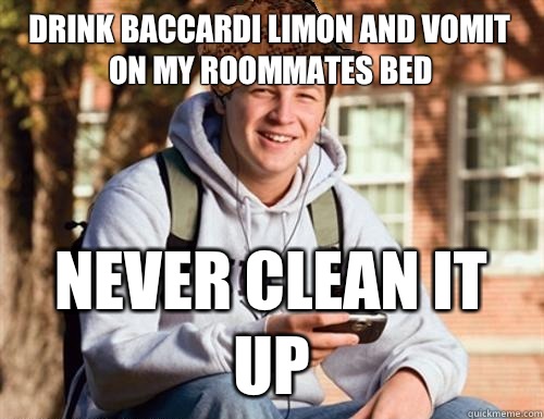 Drink Baccardi Limon and vomit on my roommates bed Never clean it up  College Freshman