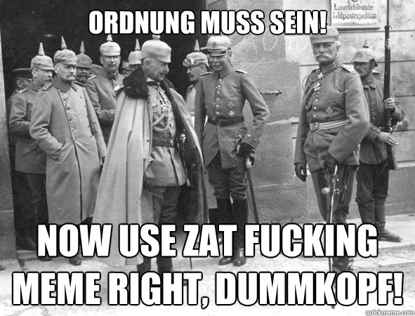 Ordnung muss sein! Now use zat fucking meme right, Dummkopf! - Ordnung muss sein! Now use zat fucking meme right, Dummkopf!  Obey the rules!
