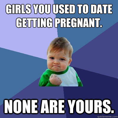 Girls you used to date getting pregnant. None are yours. - Girls you used to date getting pregnant. None are yours.  Success Kid