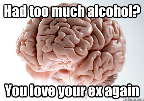 Had too much alcohol?  You love your ex again  Scumbag Brain