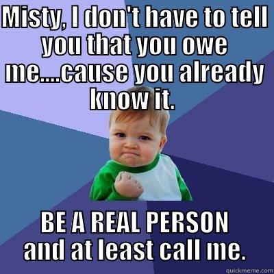 MISTY, I DON'T HAVE TO TELL YOU THAT YOU OWE ME....CAUSE YOU ALREADY KNOW IT.  BE A REAL PERSON AND AT LEAST CALL ME. Success Kid