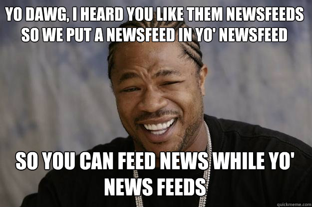 Yo dawg, i heard you like them newsfeeds so we put a newsfeed in yo' newsfeed so you can feed news while yo' news feeds  Xzibit meme