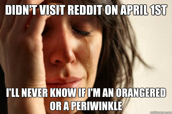 Didn't visit Reddit on April 1st I'll never know if I'm an orangered or a periwinkle - Didn't visit Reddit on April 1st I'll never know if I'm an orangered or a periwinkle  First World Problems