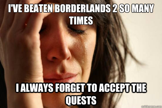 I've beaten Borderlands 2 so many times I always forget to accept the quests  First World Problems