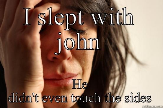 I SLEPT WITH JOHN HE DIDN'T EVEN TOUCH THE SIDES First World Problems