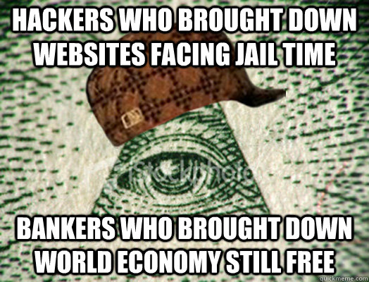 Hackers who brought down websites facing jail time bankers who brought down world economy still free - Hackers who brought down websites facing jail time bankers who brought down world economy still free  Scumbag Illuminati