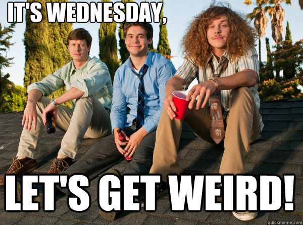It's wednesday, Let's get weird!  Workaholics