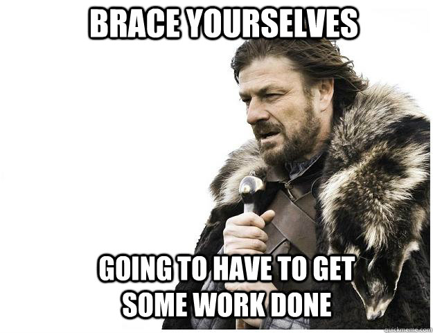 Brace yourselves Going to have to get some work done  Imminent Ned
