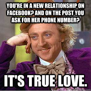 You're in a new relationship on facebook? And on the post you ask for her phone number? It's true love.  Condescending Wonka