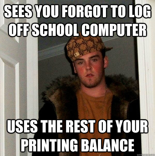 Sees you forgot to log off school computer Uses the rest of your printing balance - Sees you forgot to log off school computer Uses the rest of your printing balance  Scumbag Steve