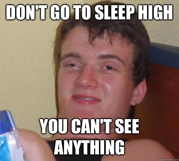 Don't go to sleep high You can't see anything  10 Guy