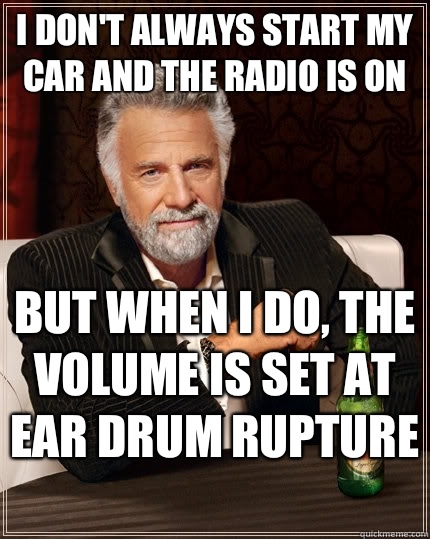 I don't always start my car and the radio is on but when I do, the volume is set at ear drum rupture   The Most Interesting Man In The World