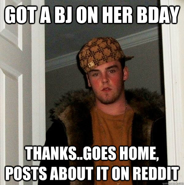 got a bj on her bday thanks..goes home, posts about it on reddit  Scumbag Steve