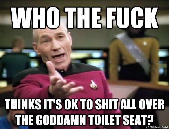 who the fuck thinks it's ok to shit all over the goddamn toilet seat?  Annoyed Picard HD