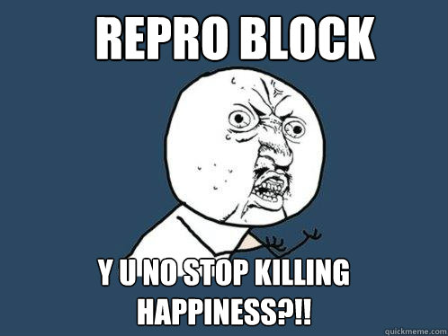 repro block y u no stop killing happiness?!!  Y U No