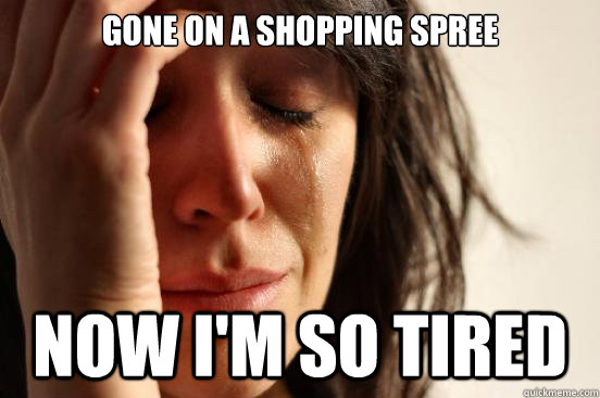 gone on a shopping spree now I'm so tired  First World Problems