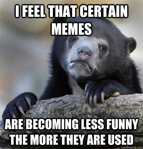i feel that certain memes are becoming less funny the more they are used  Confession Bear