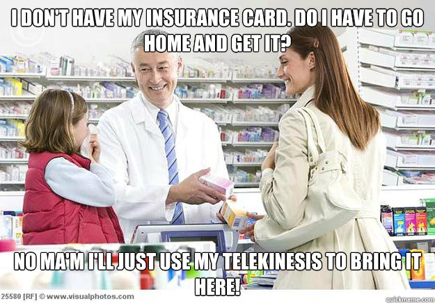 I DON'T HAVE MY INSURANCE CARD. do i have to go home and get it? no ma'm i'll just use my telekinesis to bring it here! - I DON'T HAVE MY INSURANCE CARD. do i have to go home and get it? no ma'm i'll just use my telekinesis to bring it here!  Smug Pharmacist