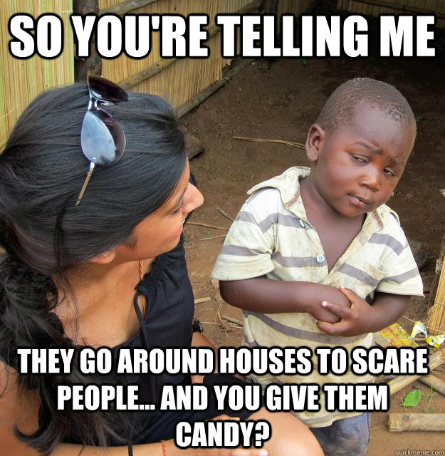 So you're telling me they go around houses to scare people... and you give them candy?  Skeptical Third World Child