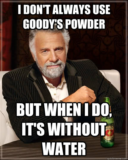 I don't always use Goody's Powder but when I do, it's without water - I don't always use Goody's Powder but when I do, it's without water  The Most Interesting Man In The World
