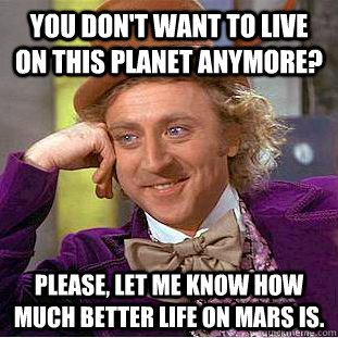 You don't want to live on this planet anymore? Please, let me know how much better life on Mars is.  Creepy Wonka