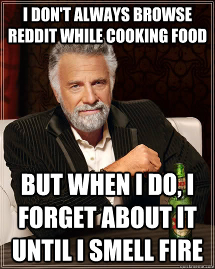 I don't always browse reddit while cooking food But when I do, I forget about it until I smell fire  The Most Interesting Man In The World