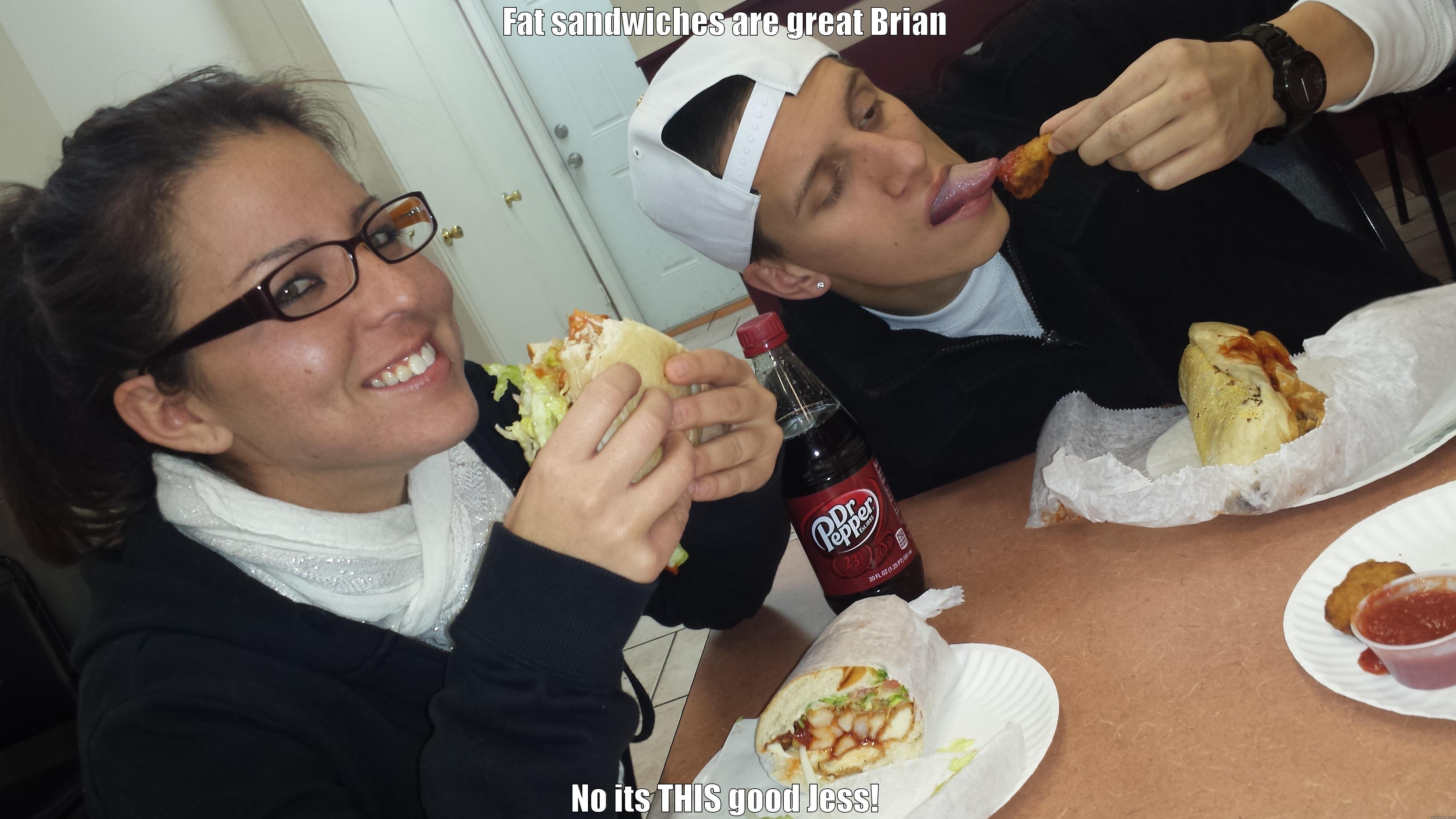 FAT SANDWICHES ARE GREAT BRIAN NO ITS THIS GOOD JESS! Misc