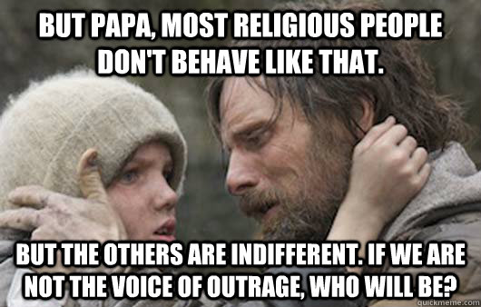 But papa, most religious people don't behave like that. But the others are indifferent. If we are not the voice of outrage, who will be? - But papa, most religious people don't behave like that. But the others are indifferent. If we are not the voice of outrage, who will be?  Viggo Explains Reddit