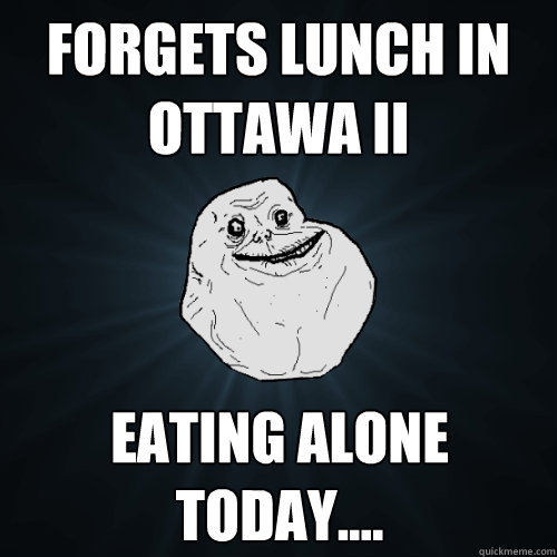 Forgets lunch in Ottawa II Eating alone today....  Forever Alone