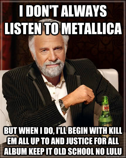 I don't always listen to metallica But when i do, i'll begin with kill em all up to and justice for all album keep it old school no lulu    