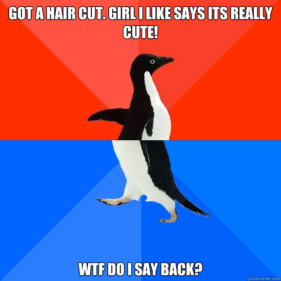 got a hair cut. girl I like says its really cute! WTF DO I SAY BACK?  Socially Awesome Awkward Penguin