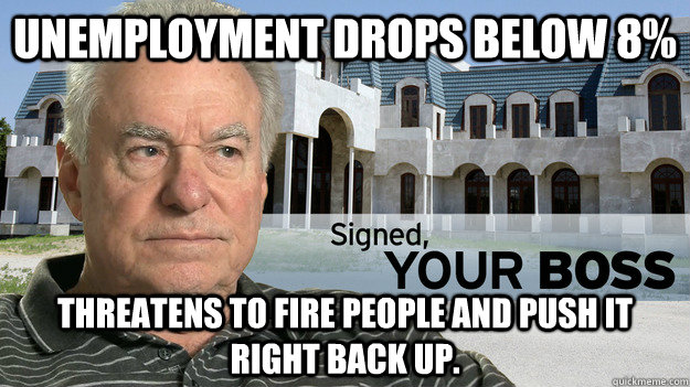 Unemployment Drops Below 8% Threatens to fire people and push it right back up. - Unemployment Drops Below 8% Threatens to fire people and push it right back up.  Scumbag whiney billionaire employers...