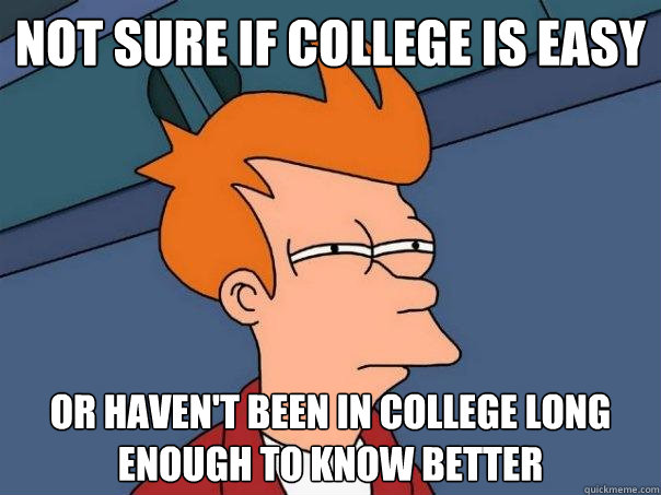 not sure if college is easy or haven't been in college long enough to know better - not sure if college is easy or haven't been in college long enough to know better  Futurama Fry