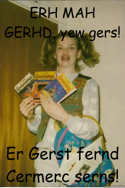 ERH MAH GERHD, yew gers! Er Gerst fernd Cermerc serns!  BERKS