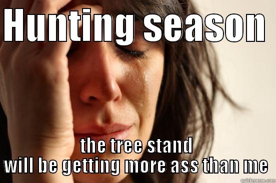 HUNTING SEASON  THE TREE STAND WILL BE GETTING MORE ASS THAN ME First World Problems