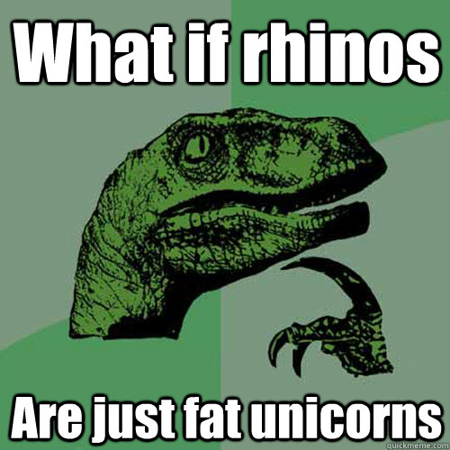 What if rhinos  Are just fat unicorns  Philosoraptor